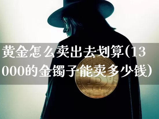 黄金怎么卖出去划算(13000的金镯子能卖多少钱)_https://www.czytfl.com_期货行情_第1张