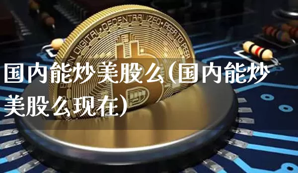 国内能炒美股么(国内能炒美股么现在)_https://www.czytfl.com_期货行情_第1张