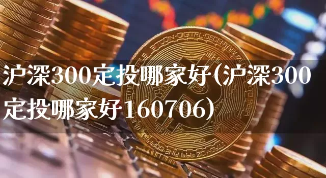 沪深300定投哪家好(沪深300定投哪家好160706)_https://www.czytfl.com_期货价格_第1张