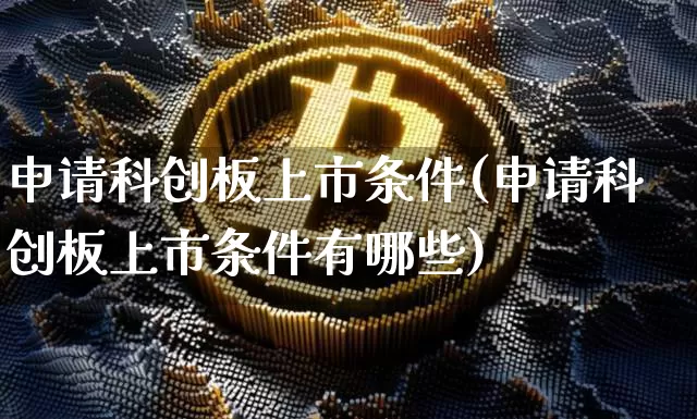 申请科创板上市条件(申请科创板上市条件有哪些)_https://www.czytfl.com_期货走势_第1张
