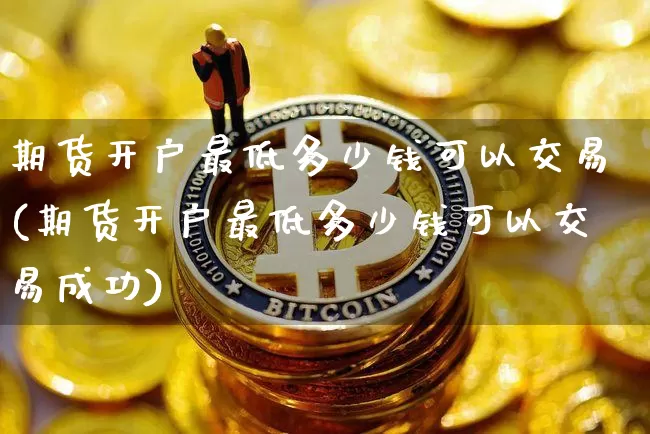 期货开户最低多少钱可以交易(期货开户最低多少钱可以交易成功)_https://www.czytfl.com_期货走势_第1张