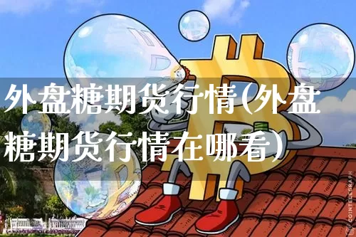 外盘糖期货行情(外盘糖期货行情在哪看)_https://www.czytfl.com_期货交易_第1张