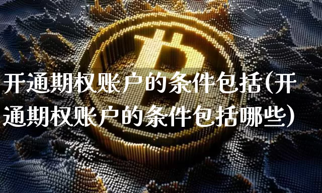 开通期权账户的条件包括(开通期权账户的条件包括哪些)_https://www.czytfl.com_期货价格_第1张