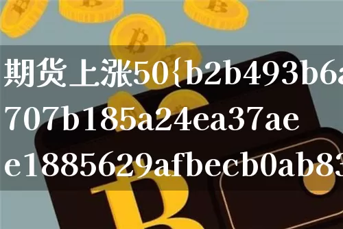 期货上涨50%翻几倍(期货上涨50翻几倍)_https://www.czytfl.com_期货行情_第1张