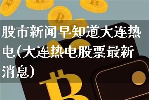 股市新闻早知道大连热电(大连热电股票最新消息)_https://www.czytfl.com_期货_第1张