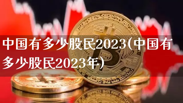 中国有多少股民2023(中国有多少股民2023年)_https://www.czytfl.com_期货_第1张