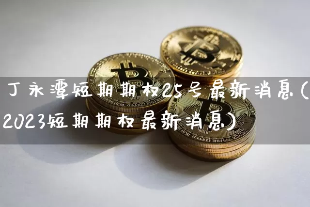 丁永潭短期期权25号最新消息(2023短期期权最新消息)_https://www.czytfl.com_期货走势_第1张