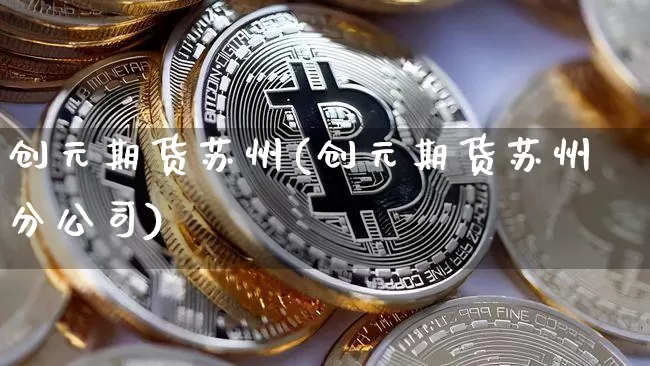 创元期货苏州(创元期货苏州分公司)_https://www.czytfl.com_期货交易_第1张