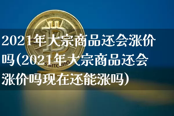 2021年大宗商品还会涨价吗(2021年大宗商品还会涨价吗现在还能涨吗)_https://www.czytfl.com_期货价格_第1张