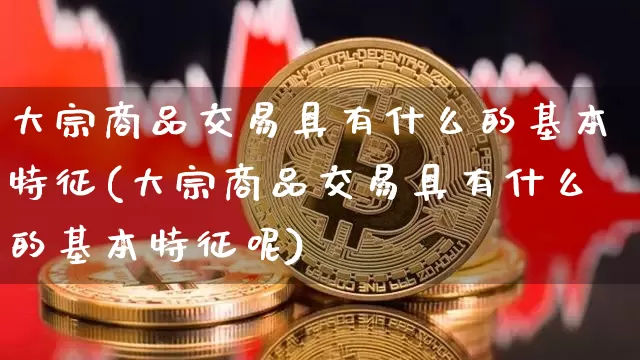 大宗商品交易具有什么的基本特征(大宗商品交易具有什么的基本特征呢)_https://www.czytfl.com_期货行情_第1张