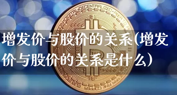 增发价与股价的关系(增发价与股价的关系是什么)_https://www.czytfl.com_期货价格_第1张