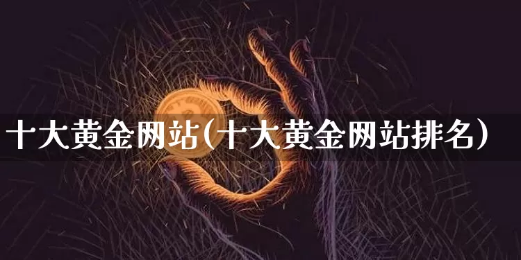 十大黄金网站(十大黄金网站排名)_https://www.czytfl.com_期货行情_第1张