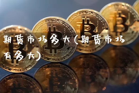 期货市场多大(期货市场有多大)_https://www.czytfl.com_期货交易_第1张