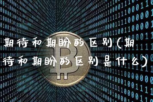 期待和期盼的区别(期待和期盼的区别是什么)_https://www.czytfl.com_期货行情_第1张
