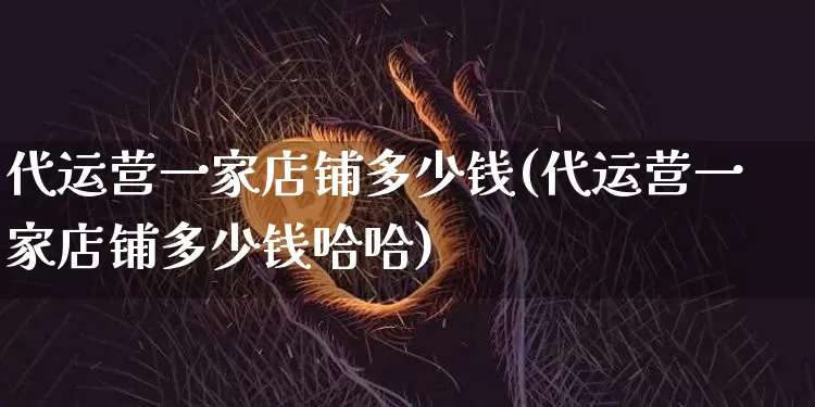 代运营一家店铺多少钱(代运营一家店铺多少钱哈哈)_https://www.czytfl.com_期货走势_第1张