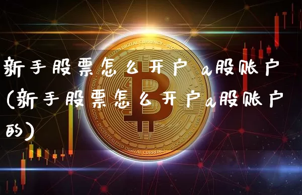 新手股票怎么开户 a股账户(新手股票怎么开户a股账户的)_https://www.czytfl.com_期货行情_第1张