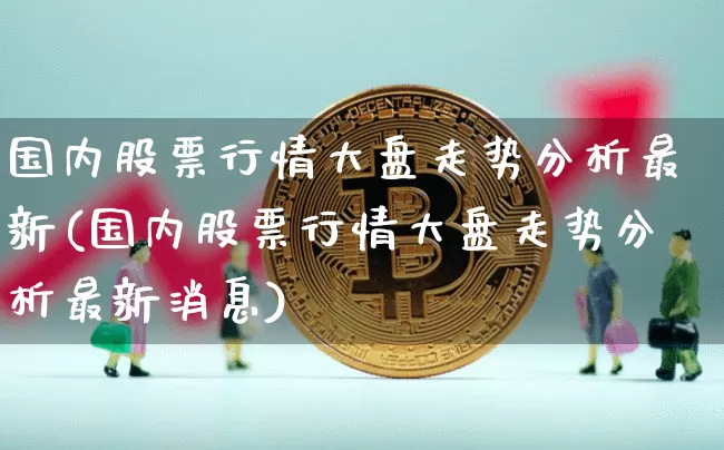 国内股票行情大盘走势分析最新(国内股票行情大盘走势分析最新消息)_https://www.czytfl.com_期货走势_第1张
