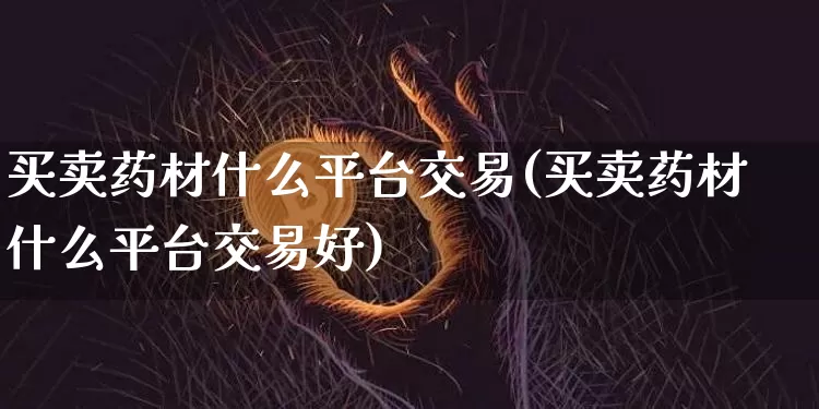 买卖药材什么平台交易(买卖药材什么平台交易好)_https://www.czytfl.com_期货价格_第1张