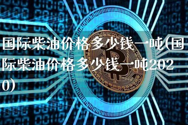 国际柴油价格多少钱一吨(国际柴油价格多少钱一吨2020)_https://www.czytfl.com_期货_第1张