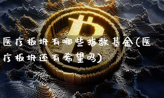 医疗板块有哪些指数基金(医疗板块还有希望吗)_https://www.czytfl.com_期货_第1张