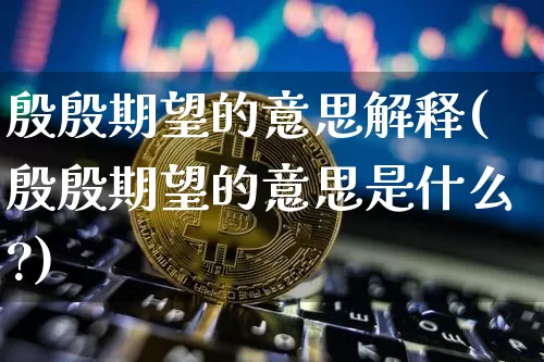 殷殷期望的意思解释(殷殷期望的意思是什么?)_https://www.czytfl.com_期货价格_第1张