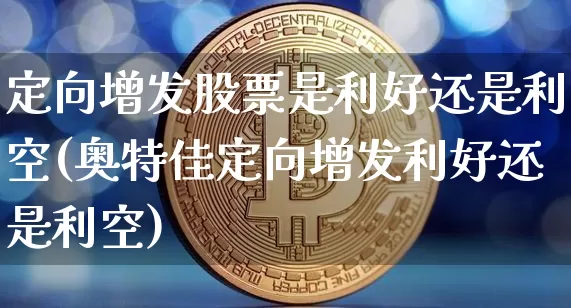 定向增发股票是利好还是利空(奥特佳定向增发利好还是利空)_https://www.czytfl.com_期货走势_第1张