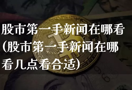 股市第一手新闻在哪看(股市第一手新闻在哪看几点看合适)_https://www.czytfl.com_期货_第1张