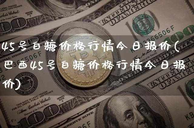 45号白糖价格行情今日报价(巴西45号白糖价格行情今日报价)_https://www.czytfl.com_期货走势_第1张