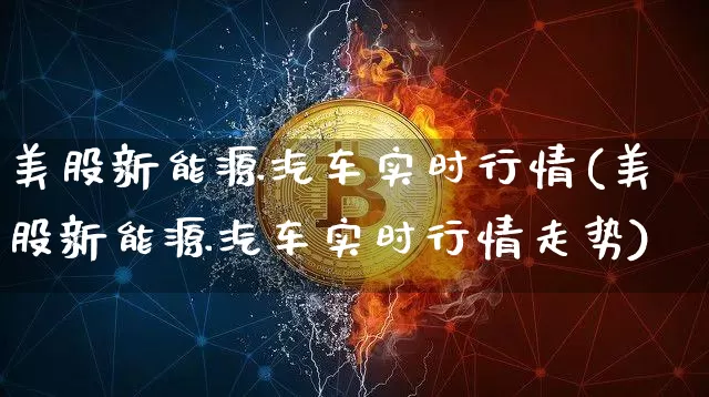 美股新能源汽车实时行情(美股新能源汽车实时行情走势)_https://www.czytfl.com_期货价格_第1张