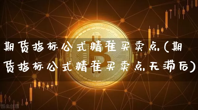 期货指标公式精准买卖点(期货指标公式精准买卖点无滞后)_https://www.czytfl.com_期货价格_第1张