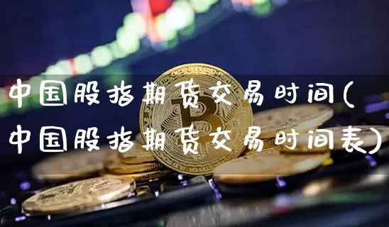 中国股指期货交易时间(中国股指期货交易时间表)_https://www.czytfl.com_期货行情_第1张