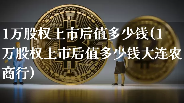 1万股权上市后值多少钱(1万股权上市后值多少钱大连农商行)_https://www.czytfl.com_期货_第1张