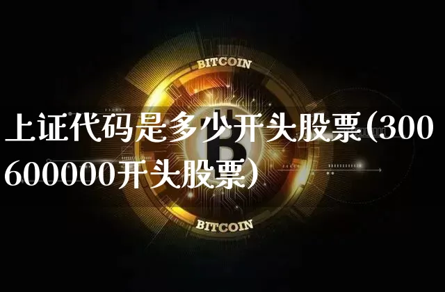 上证代码是多少开头股票(300600000开头股票)_https://www.czytfl.com_期货走势_第1张