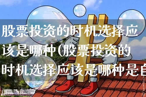 股票投资的时机选择应该是哪种(股票投资的时机选择应该是哪种是自已判断)_https://www.czytfl.com_期货行情_第1张
