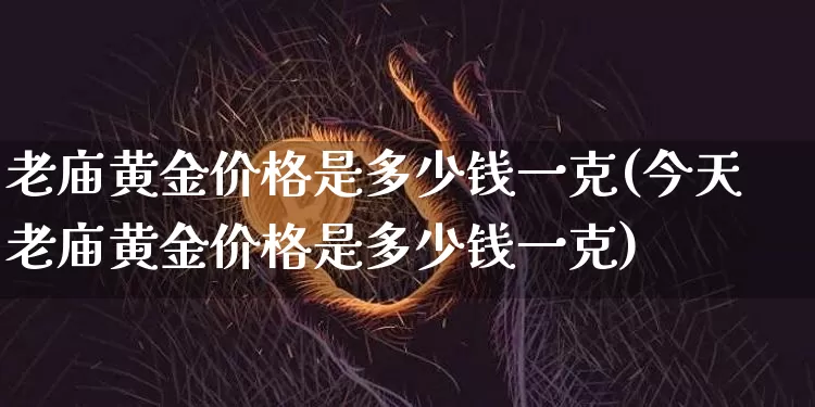 老庙黄金价格是多少钱一克(今天老庙黄金价格是多少钱一克)_https://www.czytfl.com_期货行情_第1张