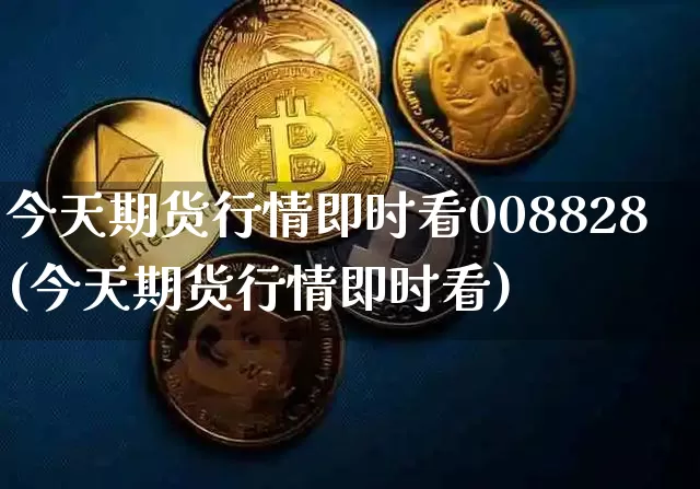 今天期货行情即时看008828(今天期货行情即时看)_https://www.czytfl.com_期货行情_第1张