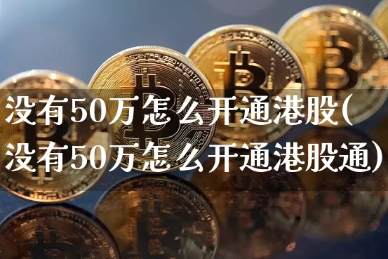 没有50万怎么开通港股(没有50万怎么开通港股通)_https://www.czytfl.com_期货走势_第1张