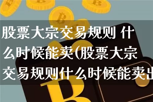 股票大宗交易规则 什么时候能卖(股票大宗交易规则什么时候能卖出)_https://www.czytfl.com_期货行情_第1张