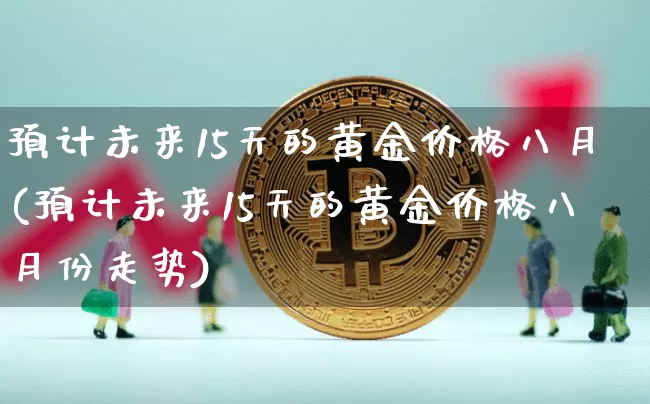 预计未来15天的黄金价格八月(预计未来15天的黄金价格八月份走势)_https://www.czytfl.com_期货行情_第1张