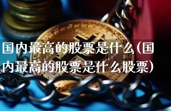 国内最高的股票是什么(国内最高的股票是什么股票)_https://www.czytfl.com_期货走势_第1张