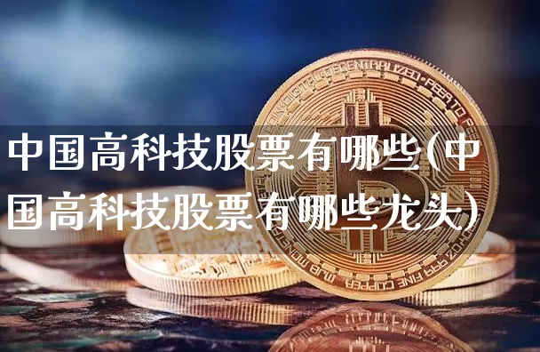 中国高科技股票有哪些(中国高科技股票有哪些龙头)_https://www.czytfl.com_期货行情_第1张