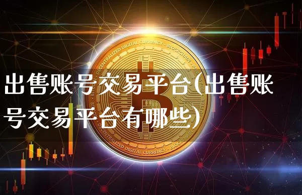 出售账号交易平台(出售账号交易平台有哪些)_https://www.czytfl.com_期货价格_第1张