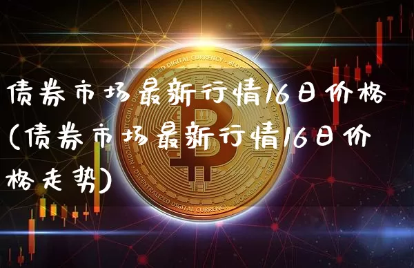 债券市场最新行情16日价格(债券市场最新行情16日价格走势)_https://www.czytfl.com_期货行情_第1张
