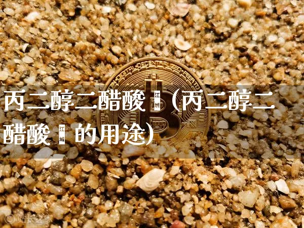 丙二醇二醋酸酯(丙二醇二醋酸酯的用途)_https://www.czytfl.com_期货价格_第1张