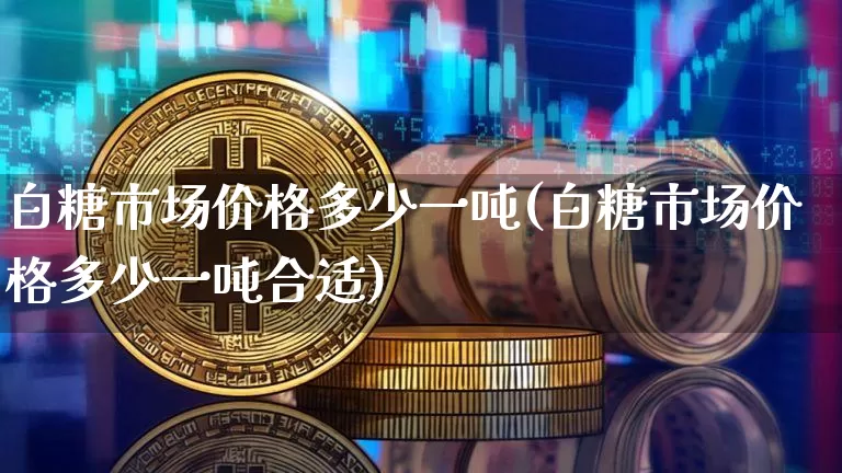 白糖市场价格多少一吨(白糖市场价格多少一吨合适)_https://www.czytfl.com_期货价格_第1张