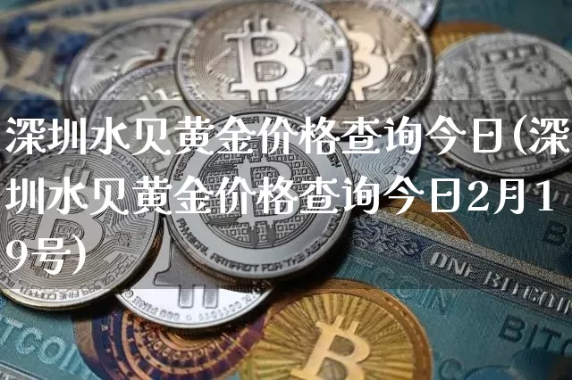 深圳水贝黄金价格查询今日(深圳水贝黄金价格查询今日2月19号)_https://www.czytfl.com_期货行情_第1张