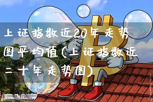 上证指数近20年走势图平均值(上证指数近二十年走势图)_https://www.czytfl.com_期货走势_第1张