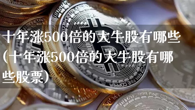 十年涨500倍的大牛股有哪些(十年涨500倍的大牛股有哪些股票)_https://www.czytfl.com_期货行情_第1张