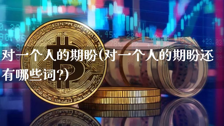对一个人的期盼(对一个人的期盼还有哪些词?)_https://www.czytfl.com_期货走势_第1张