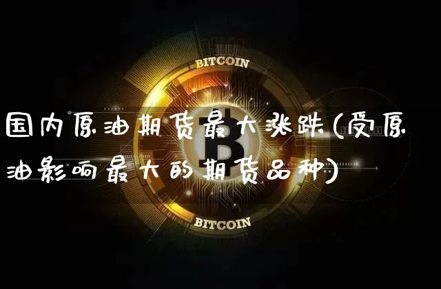 国内原油期货最大涨跌(受原油影响最大的期货品种)_https://www.czytfl.com_期货_第1张
